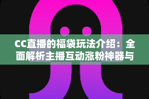 CC直播的福袋玩法介绍：全面解析主播互动涨粉神器与观众福利领取全攻略