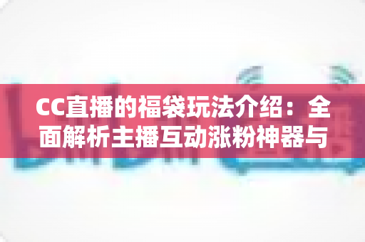 CC直播的福袋玩法介绍：全面解析主播互动涨粉神器与观众福利领取全攻略