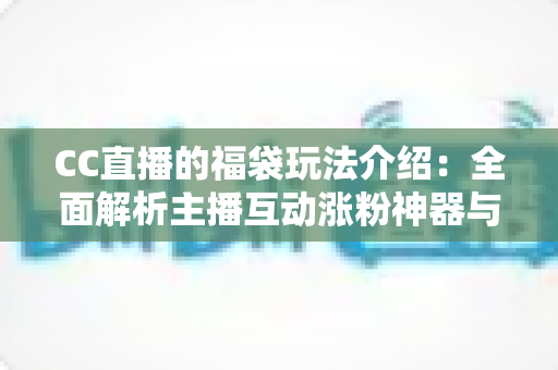 CC直播的福袋玩法介绍：全面解析主播互动涨粉神器与观众福利领取全攻略