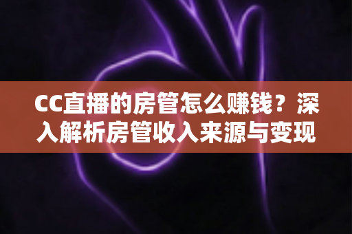 CC直播的房管怎么赚钱？深入解析房管收入来源与变现全攻略