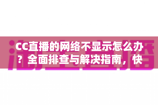 CC直播的网络不显示怎么办?全面排查与解决指南,快速恢复流畅直播体验 CC直播的网络不显示怎么办?全面排查与解决指南,快速恢复流畅直播体验
