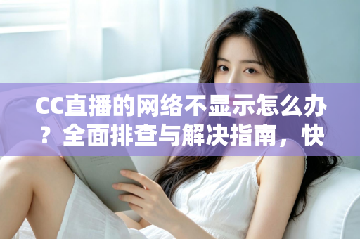 CC直播的网络不显示怎么办?全面排查与解决指南,快速恢复流畅直播体验 CC直播的网络不显示怎么办?全面排查与解决指南,快速恢复流畅直播体验