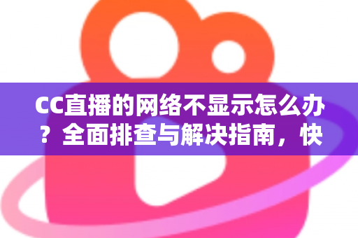 CC直播的网络不显示怎么办?全面排查与解决指南,快速恢复流畅直播体验 CC直播的网络不显示怎么办?全面排查与解决指南,快速恢复流畅直播体验