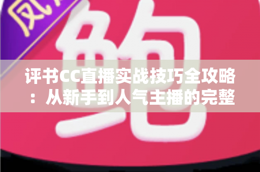 评书CC直播实战技巧全攻略：从新手到人气主播的完整成长指南