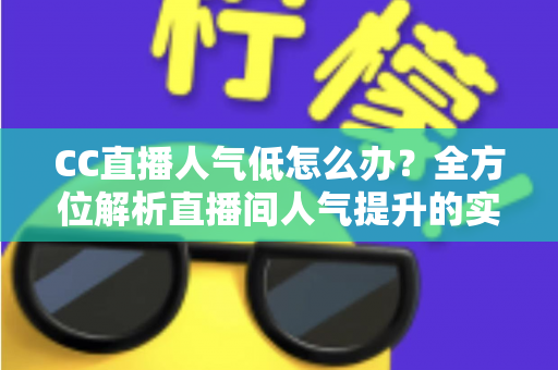 CC直播人气低怎么办？全方位解析直播间人气提升的实用技巧与运营策略