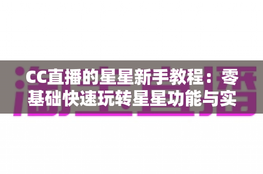 CC直播的星星新手教程:零基础快速玩转星星功能与实用技巧全攻略 CC直播的星星新手教程:零基础快速玩转星星功能与实用技巧全攻略