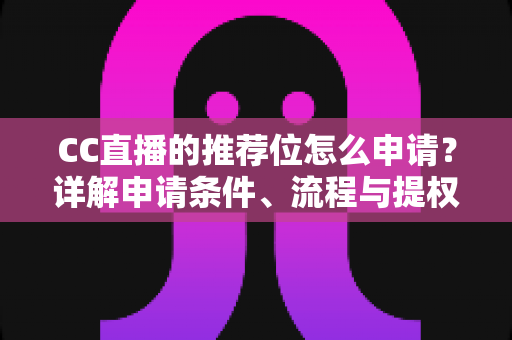 CC直播的推荐位怎么申请？详解申请条件、流程与提权技巧全攻略