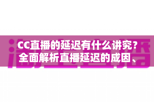 CC直播的延迟有什么讲究?全面解析直播延迟的成因、场景与优化方法 CC直播的延迟有什么讲究?全面解析直播延迟的成因、场景与优化方法