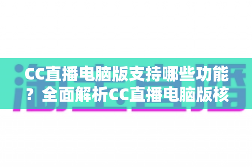 CC直播电脑版支持哪些功能?全面解析CC直播电脑版核心功能与实用指南 CC直播电脑版支持哪些功能?全面解析CC直播电脑版核心功能与实用指南