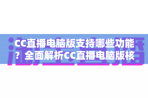CC直播电脑版支持哪些功能?全面解析CC直播电脑版核心功能与实用指南 CC直播电脑版支持哪些功能?全面解析CC直播电脑版核心功能与实用指南
