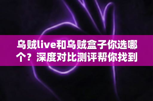 乌贼live和乌贼盒子你选哪个?深度对比测评帮你找到最适合自己的选择 乌贼live和乌贼盒子你选哪个?深度对比测评帮你找到最适合自己的选择