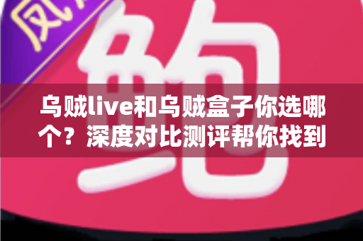 乌贼live和乌贼盒子你选哪个?深度对比测评帮你找到最适合自己的选择 乌贼live和乌贼盒子你选哪个?深度对比测评帮你找到最适合自己的选择