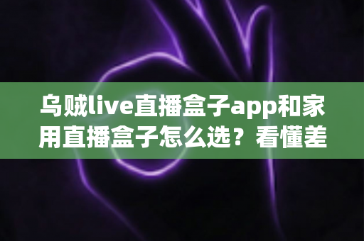 乌贼live直播盒子app和家用直播盒子怎么选?看懂差异再下手,少花冤枉钱 乌贼live直播盒子app和家用直播盒子怎么选?看懂差异再下手,少花冤枉钱
