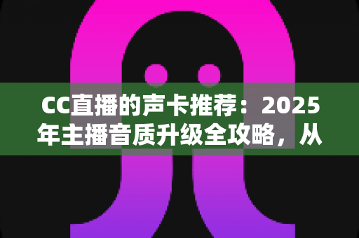 CC直播的声卡推荐:2025年主播音质升级全攻略,从入门到进阶一步到位 CC直播的声卡推荐:2025年主播音质升级全攻略,从入门到进阶一步到位