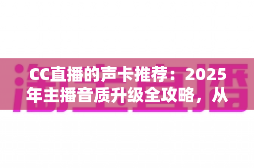 CC直播的声卡推荐:2025年主播音质升级全攻略,从入门到进阶一步到位 CC直播的声卡推荐:2025年主播音质升级全攻略,从入门到进阶一步到位
