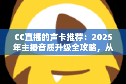 CC直播的声卡推荐:2025年主播音质升级全攻略,从入门到进阶一步到位 CC直播的声卡推荐:2025年主播音质升级全攻略,从入门到进阶一步到位