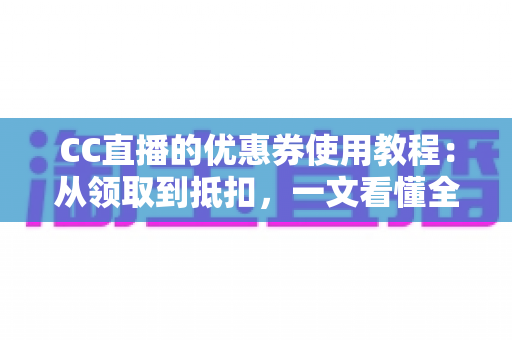 CC直播的优惠券使用教程：从领取到抵扣，一文看懂全部省钱技巧