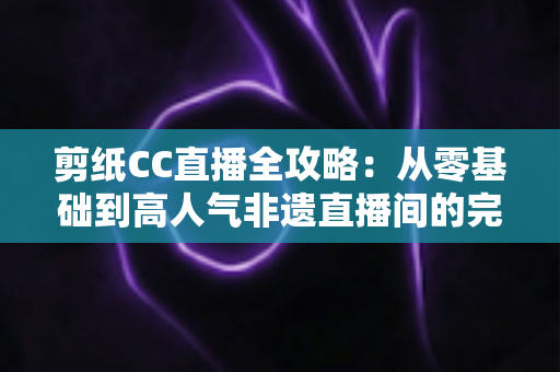剪纸CC直播全攻略：从零基础到高人气非遗直播间的完整实战指南