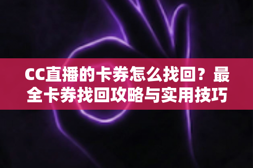 CC直播的卡券怎么找回?最全卡券找回攻略与实用技巧一次看懂 CC直播的卡券怎么找回?最全卡券找回攻略与实用技巧一次看懂