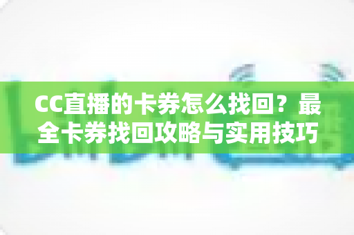 CC直播的卡券怎么找回?最全卡券找回攻略与实用技巧一次看懂 CC直播的卡券怎么找回?最全卡券找回攻略与实用技巧一次看懂