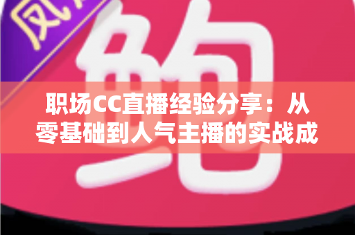 职场CC直播经验分享:从零基础到人气主播的实战成长指南 职场CC直播经验分享:从零基础到人气主播的实战成长指南