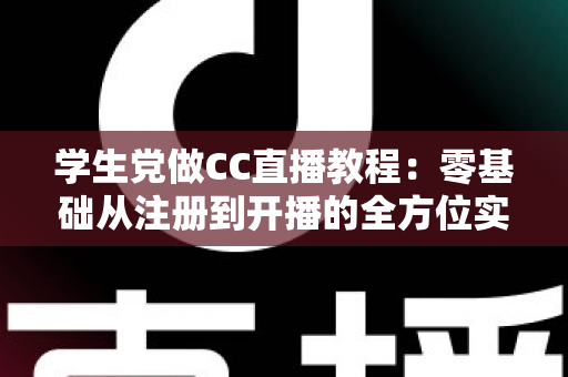 学生党做CC直播教程：零基础从注册到开播的全方位实战指南