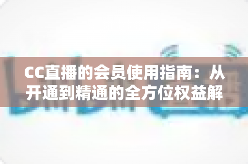 CC直播的会员使用指南:从开通到精通的全方位权益解析与省钱技巧 CC直播的会员使用指南:从开通到精通的全方位权益解析与省钱技巧