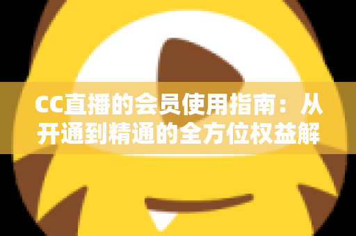 CC直播的会员使用指南:从开通到精通的全方位权益解析与省钱技巧 CC直播的会员使用指南:从开通到精通的全方位权益解析与省钱技巧