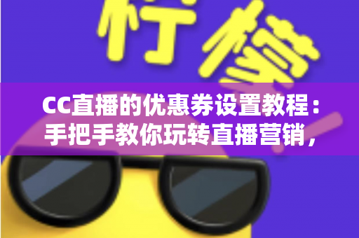 CC直播的优惠券设置教程：手把手教你玩转直播营销，轻松提升直播间人气与转化率