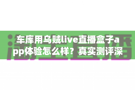 车库用乌贼live直播盒子app体验怎么样？真实测评深度解析车库直播新选择