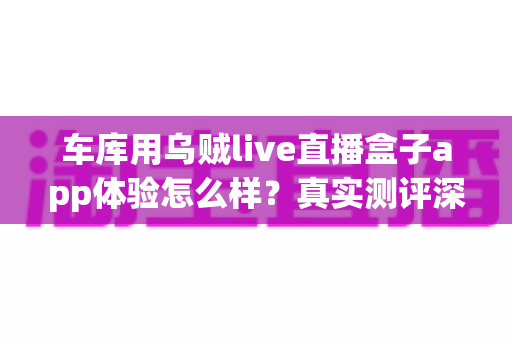 车库用乌贼live直播盒子app体验怎么样？真实测评深度解析车库直播新选择