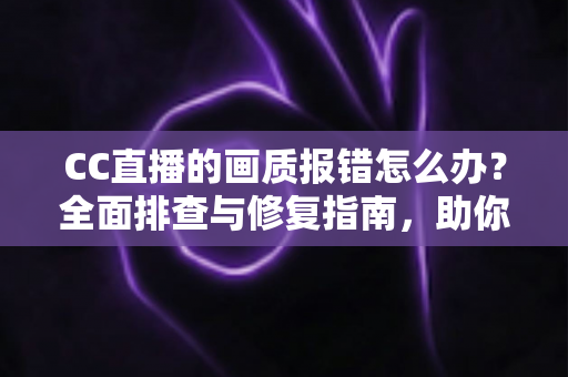 CC直播的画质报错怎么办?全面排查与修复指南,助你快速恢复高清流畅观看体验 CC直播的画质报错怎么办?全面排查与修复指南,助你快速恢复高清流畅观看体验