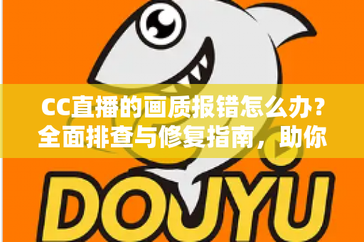 CC直播的画质报错怎么办？全面排查与修复指南，助你快速恢复高清流畅观看体验