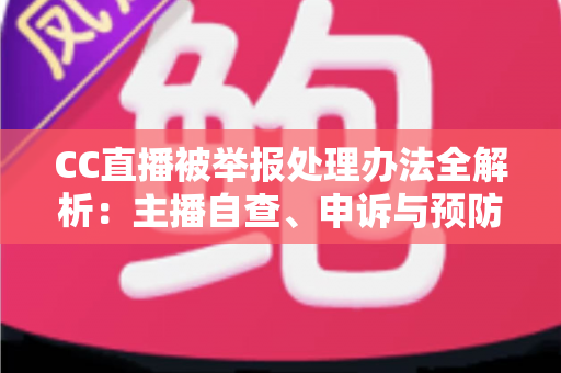 CC直播被举报处理办法全解析:主播自查、申诉与预防的完整指南,助你快速化解账号危机 CC直播被举报处理办法全解析:主播自查、申诉与预防的完整指南,助你快速化解账号危机