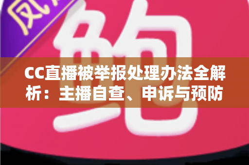 CC直播被举报处理办法全解析:主播自查、申诉与预防的完整指南,助你快速化解账号危机 CC直播被举报处理办法全解析:主播自查、申诉与预防的完整指南,助你快速化解账号危机