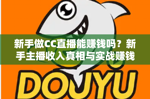 新手做CC直播能赚钱吗?新手主播收入真相与实战赚钱指南 新手做CC直播能赚钱吗?新手主播收入真相与实战赚钱指南