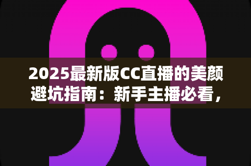 2025最新版CC直播的美颜避坑指南:新手主播必看,轻松打造自然上镜的直播间 2025最新版CC直播的美颜避坑指南:新手主播必看,轻松打造自然上镜的直播间