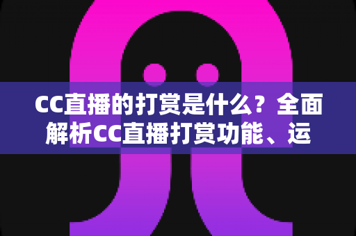 CC直播的打赏是什么?全面解析CC直播打赏功能、运作机制与理性消费指南 CC直播的打赏是什么?全面解析CC直播打赏功能、运作机制与理性消费指南