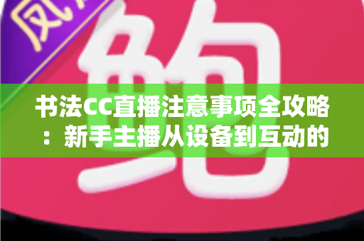 书法CC直播注意事项全攻略：新手主播从设备到互动的实用指南