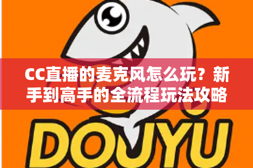 CC直播的麦克风怎么玩?新手到高手的全流程玩法攻略与技巧解析 CC直播的麦克风怎么玩?新手到高手的全流程玩法攻略与技巧解析