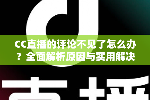 CC直播的评论不见了怎么办?全面解析原因与实用解决方法指南 CC直播的评论不见了怎么办?全面解析原因与实用解决方法指南