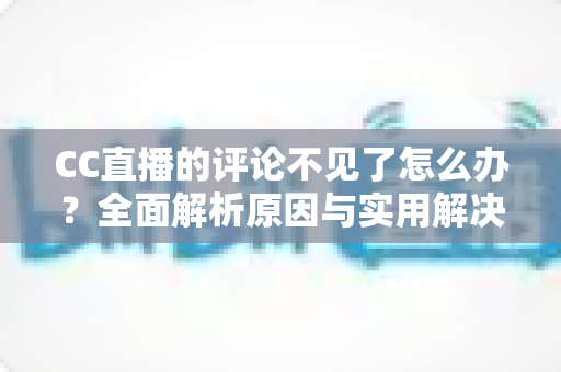 CC直播的评论不见了怎么办?全面解析原因与实用解决方法指南 CC直播的评论不见了怎么办?全面解析原因与实用解决方法指南