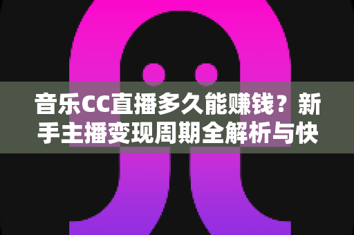 音乐CC直播多久能赚钱?新手主播变现周期全解析与快速起号实战指南 音乐CC直播多久能赚钱?新手主播变现周期全解析与快速起号实战指南