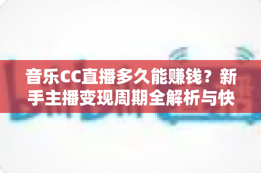 音乐CC直播多久能赚钱?新手主播变现周期全解析与快速起号实战指南 音乐CC直播多久能赚钱?新手主播变现周期全解析与快速起号实战指南
