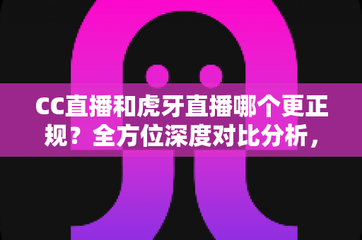CC直播和虎牙直播哪个更正规?全方位深度对比分析,帮你选对放心平台 CC直播和虎牙直播哪个更正规?全方位深度对比分析,帮你选对放心平台
