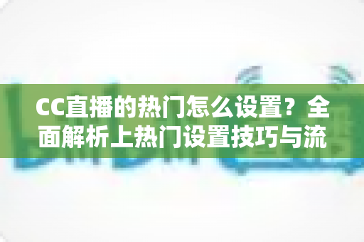 CC直播的热门怎么设置？全面解析上热门设置技巧与流量提升全攻略