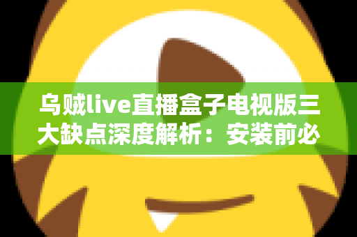 乌贼live直播盒子电视版三大缺点深度解析：安装前必须了解的风险与避坑指南