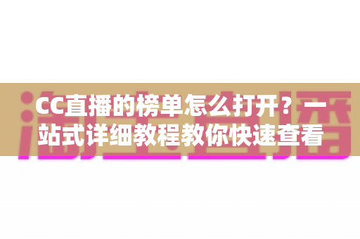 CC直播的榜单怎么打开？一站式详细教程教你快速查看各类榜单数据