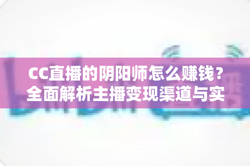 CC直播的阴阳师怎么赚钱？全面解析主播变现渠道与实战增收指南