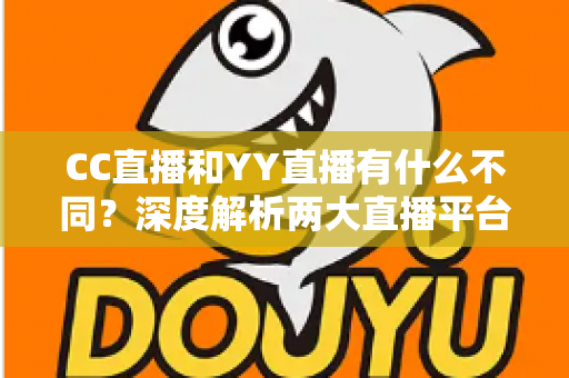 CC直播和YY直播有什么不同？深度解析两大直播平台的核心差异与选择指南